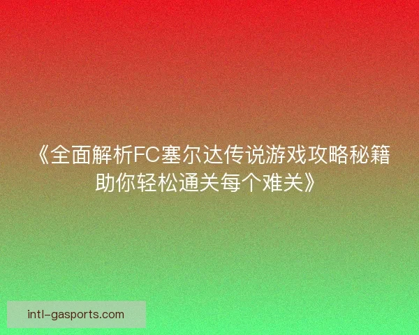 《全面解析FC塞尔达传说游戏攻略秘籍助你轻松通关每个难关》