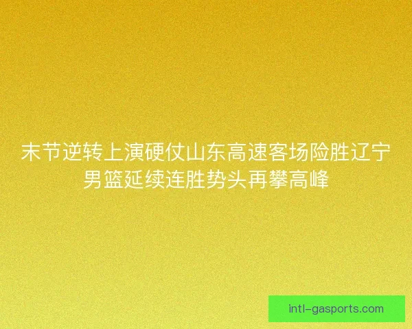 末节逆转上演硬仗山东高速客场险胜辽宁男篮延续连胜势头再攀高峰