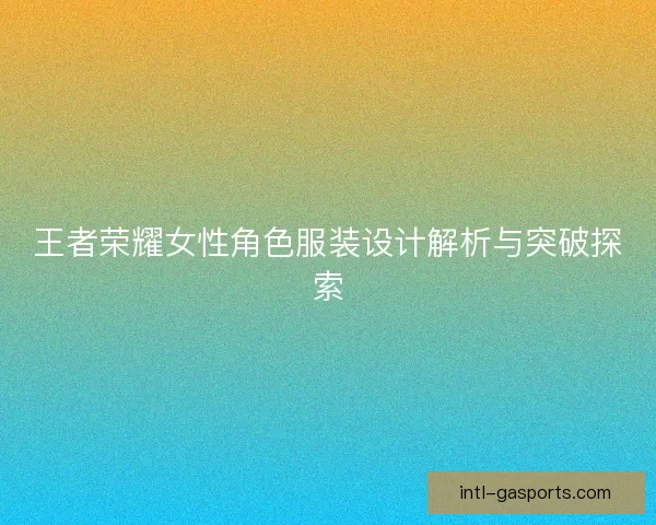 王者荣耀女性角色服装设计解析与突破探索