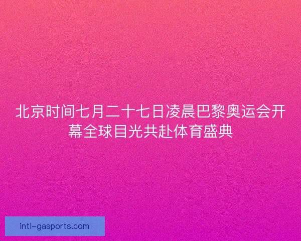 北京时间七月二十七日凌晨巴黎奥运会开幕全球目光共赴体育盛典